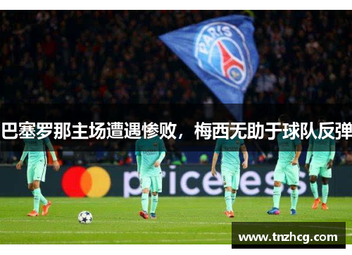 巴塞罗那主场遭遇惨败，梅西无助于球队反弹
