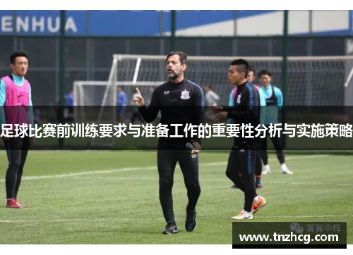 足球比赛前训练要求与准备工作的重要性分析与实施策略