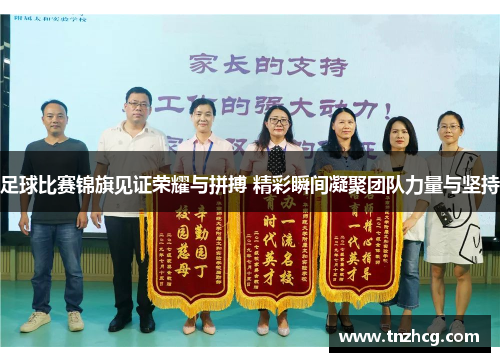 足球比赛锦旗见证荣耀与拼搏 精彩瞬间凝聚团队力量与坚持