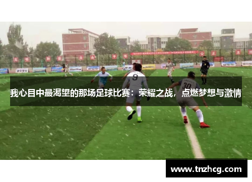 我心目中最渴望的那场足球比赛：荣耀之战，点燃梦想与激情