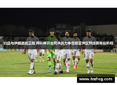 约旦与伊朗激战正酣 两队展开生死决战力争晋级亚洲区预选赛最后阶段