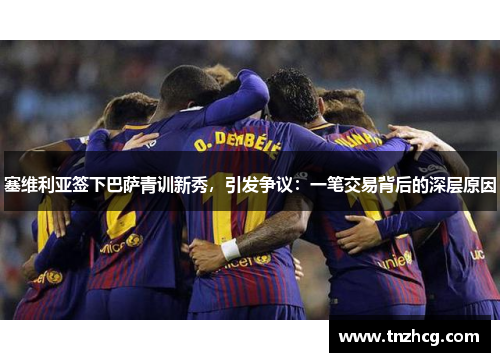 塞维利亚签下巴萨青训新秀，引发争议：一笔交易背后的深层原因