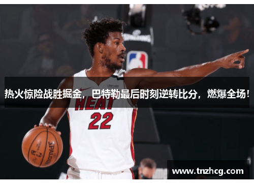 热火惊险战胜掘金，巴特勒最后时刻逆转比分，燃爆全场！