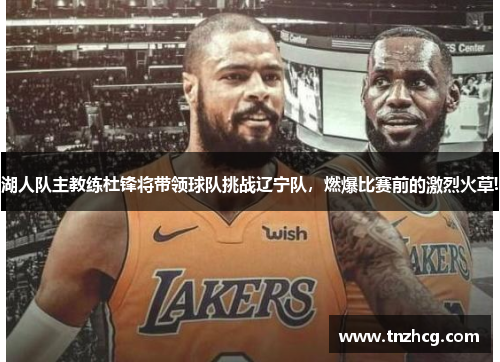 湖人队主教练杜锋将带领球队挑战辽宁队，燃爆比赛前的激烈火草!