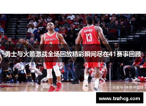 勇士与火箭激战全场回放精彩瞬间尽在41赛事回顾