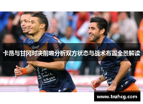 卡昂与甘冈对决前瞻分析双方状态与战术布置全景解读