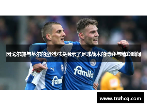 因戈尔施与基尔的激烈对决揭示了足球战术的博弈与精彩瞬间