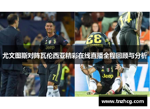 尤文图斯对阵瓦伦西亚精彩在线直播全程回顾与分析