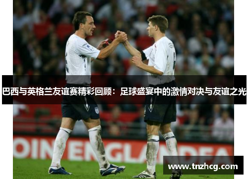 巴西与英格兰友谊赛精彩回顾：足球盛宴中的激情对决与友谊之光