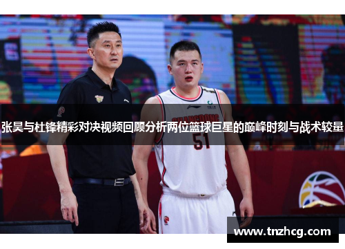 张昊与杜锋精彩对决视频回顾分析两位篮球巨星的巅峰时刻与战术较量