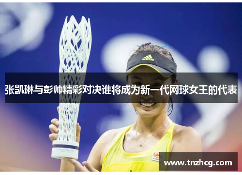 张凯琳与彭帅精彩对决谁将成为新一代网球女王的代表