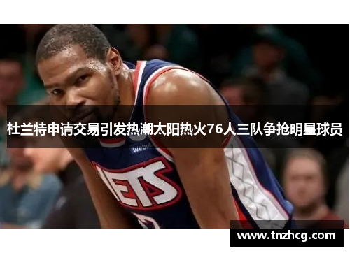 杜兰特申请交易引发热潮太阳热火76人三队争抢明星球员