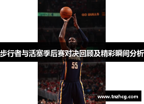 步行者与活塞季后赛对决回顾及精彩瞬间分析