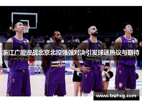 浙江广厦迎战北京北控强强对决引发球迷热议与期待