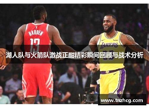 湖人队与火箭队激战正酣精彩瞬间回顾与战术分析