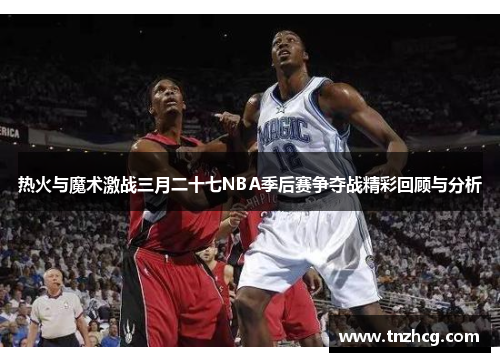热火与魔术激战三月二十七NBA季后赛争夺战精彩回顾与分析