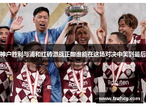 神户胜利与浦和红砖激战正酣谁能在这场对决中笑到最后