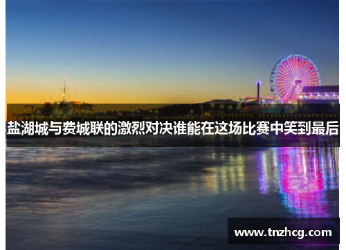 盐湖城与费城联的激烈对决谁能在这场比赛中笑到最后