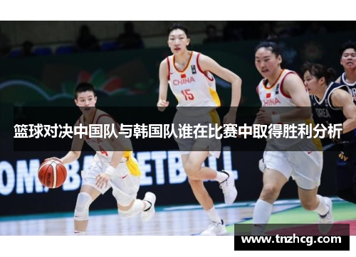 篮球对决中国队与韩国队谁在比赛中取得胜利分析