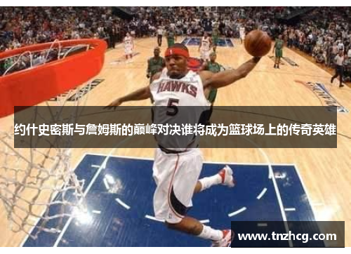约什史密斯与詹姆斯的巅峰对决谁将成为篮球场上的传奇英雄