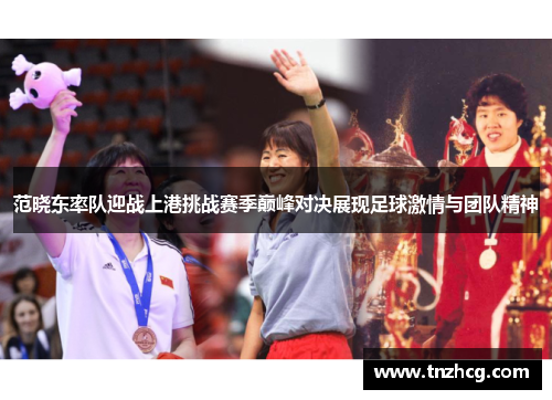 范晓东率队迎战上港挑战赛季巅峰对决展现足球激情与团队精神