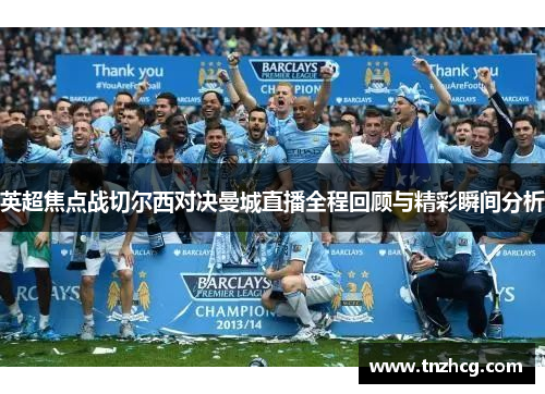 英超焦点战切尔西对决曼城直播全程回顾与精彩瞬间分析
