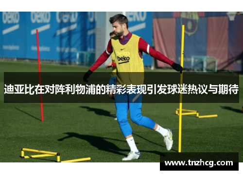 迪亚比在对阵利物浦的精彩表现引发球迷热议与期待