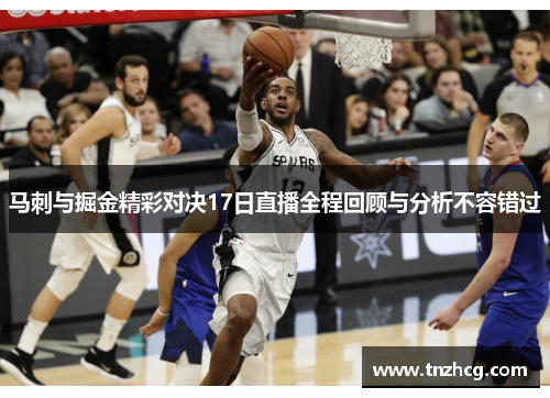 马刺与掘金精彩对决17日直播全程回顾与分析不容错过