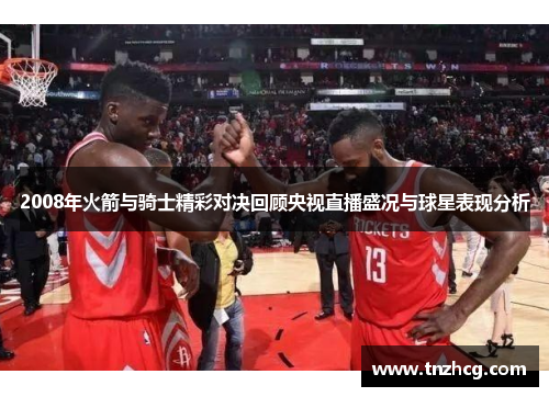 2008年火箭与骑士精彩对决回顾央视直播盛况与球星表现分析
