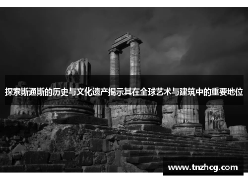 探索斯通斯的历史与文化遗产揭示其在全球艺术与建筑中的重要地位