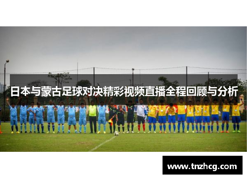 日本与蒙古足球对决精彩视频直播全程回顾与分析