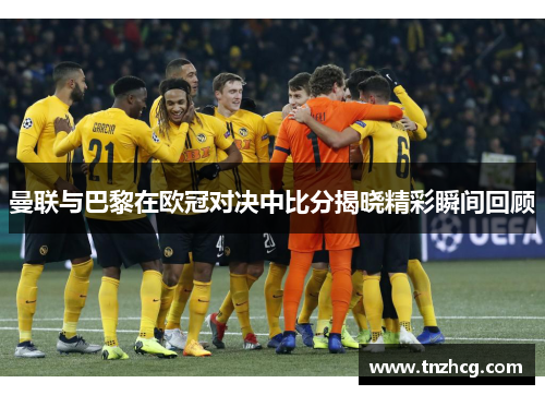 曼联与巴黎在欧冠对决中比分揭晓精彩瞬间回顾