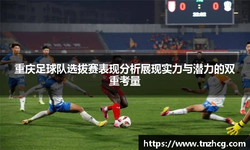 重庆足球队选拔赛表现分析展现实力与潜力的双重考量