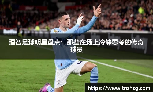 理智足球明星盘点：那些在场上冷静思考的传奇球员