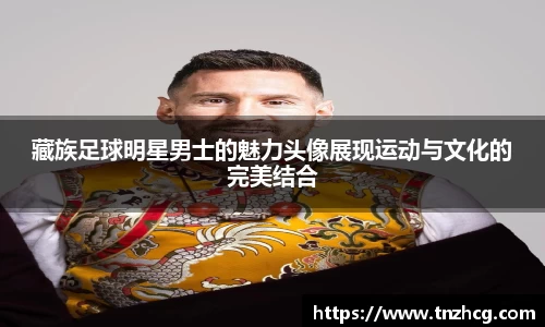 藏族足球明星男士的魅力头像展现运动与文化的完美结合