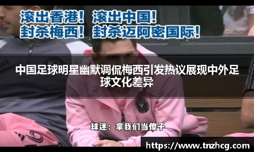 中国足球明星幽默调侃梅西引发热议展现中外足球文化差异